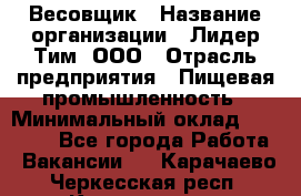 Весовщик › Название организации ­ Лидер Тим, ООО › Отрасль предприятия ­ Пищевая промышленность › Минимальный оклад ­ 21 000 - Все города Работа » Вакансии   . Карачаево-Черкесская респ.,Карачаевск г.